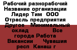 Рабочий-разнорабочий › Название организации ­ Лидер Тим, ООО › Отрасль предприятия ­ Другое › Минимальный оклад ­ 25 000 - Все города Работа » Вакансии   . Чувашия респ.,Канаш г.